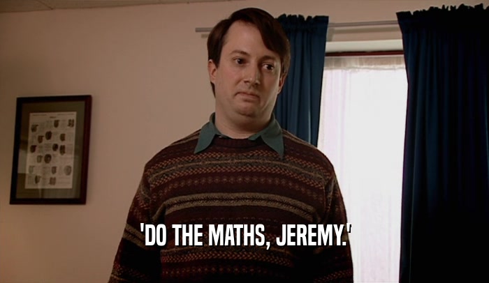 'DO THE MATHS, JEREMY.'
  