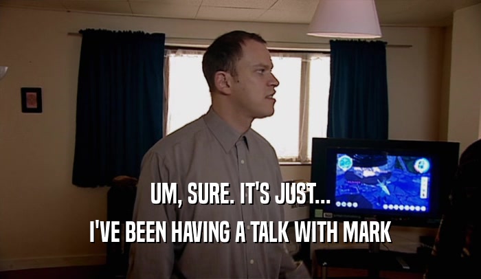 UM, SURE. IT'S JUST...
 I'VE BEEN HAVING A TALK WITH MARK
 