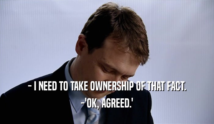 - I NEED TO TAKE OWNERSHIP OF THAT FACT. -'OK, AGREED.' 