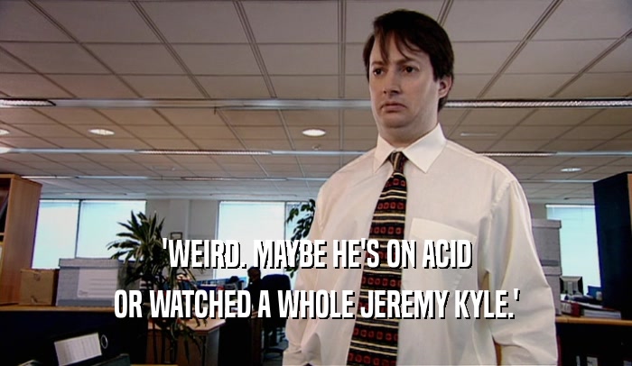 'WEIRD. MAYBE HE'S ON ACID OR WATCHED A WHOLE JEREMY KYLE.' 