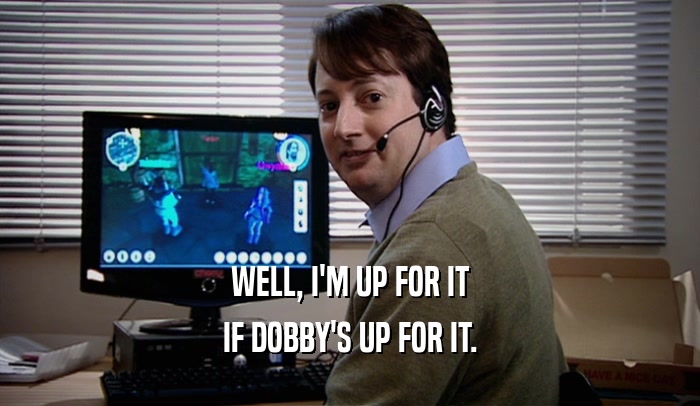 WELL, I'M UP FOR IT IF DOBBY'S UP FOR IT. 
