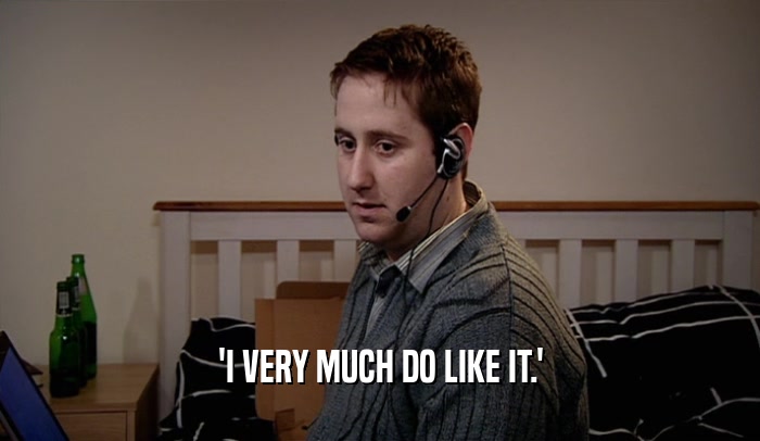 'I VERY MUCH DO LIKE IT.'  