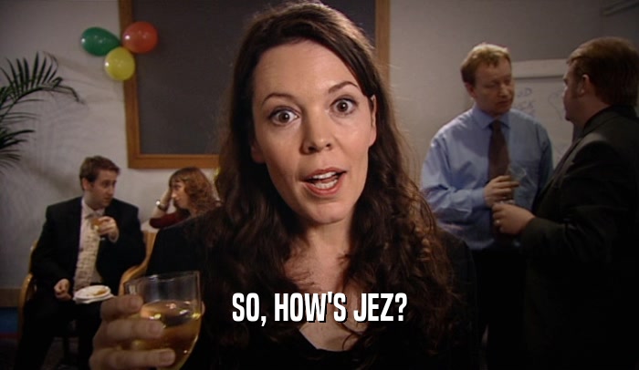 SO, HOW'S JEZ?  