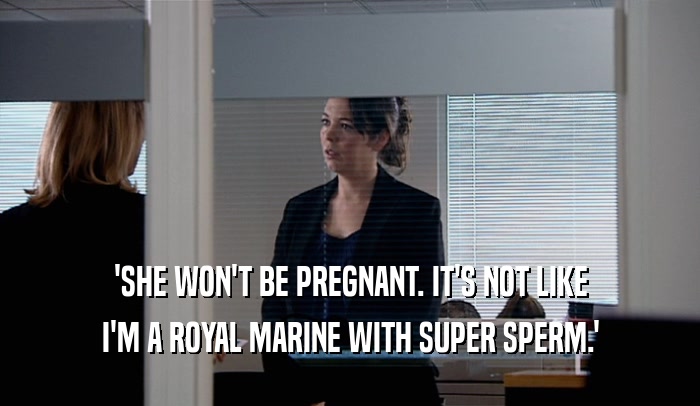 'SHE WON'T BE PREGNANT. IT'S NOT LIKE I'M A ROYAL MARINE WITH SUPER SPERM.' 