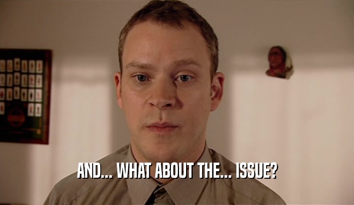 AND... WHAT ABOUT THE... ISSUE?  