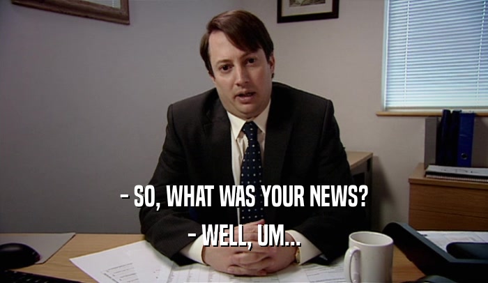 - SO, WHAT WAS YOUR NEWS? - WELL, UM... 