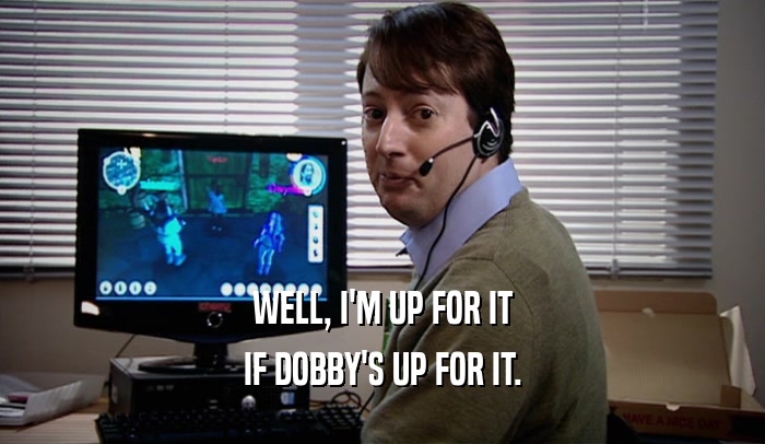 WELL, I'M UP FOR IT IF DOBBY'S UP FOR IT. 