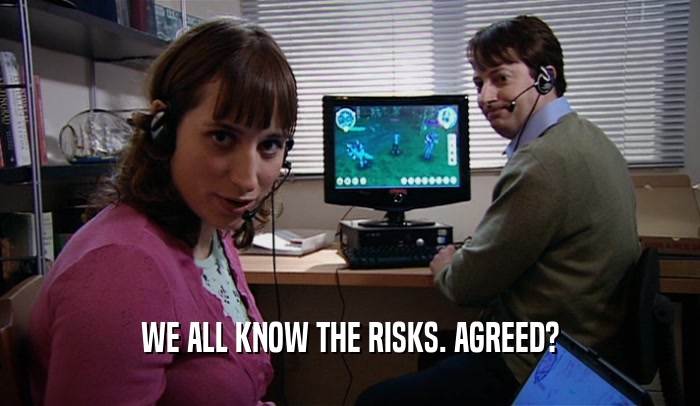 WE ALL KNOW THE RISKS. AGREED?  