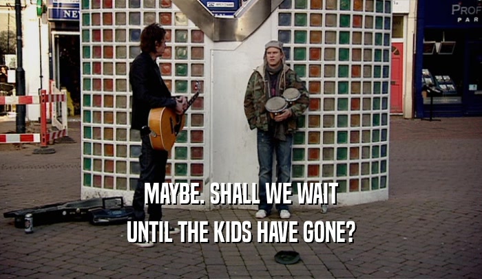 MAYBE. SHALL WE WAIT UNTIL THE KIDS HAVE GONE? 