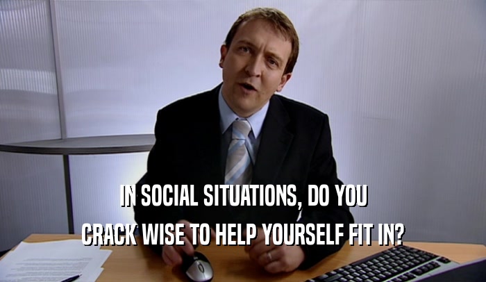 IN SOCIAL SITUATIONS, DO YOU CRACK WISE TO HELP YOURSELF FIT IN? 
