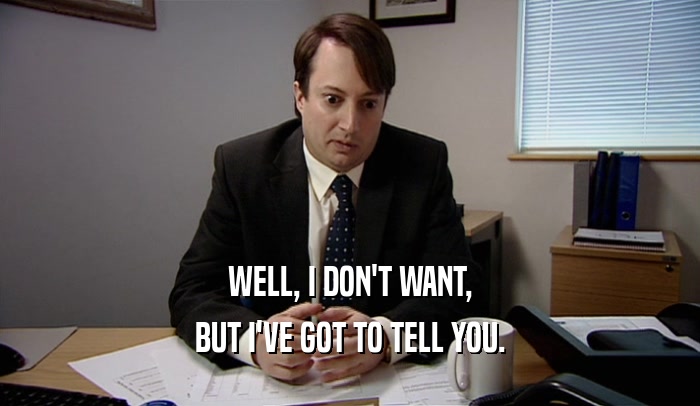 WELL, I DON'T WANT, BUT I'VE GOT TO TELL YOU. 