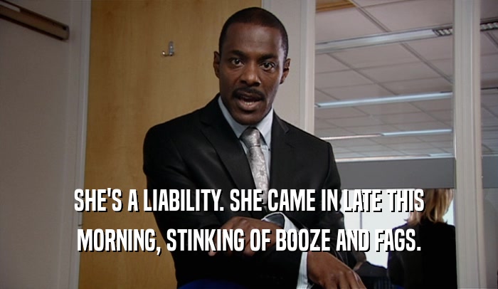 SHE'S A LIABILITY. SHE CAME IN LATE THIS MORNING, STINKING OF BOOZE AND FAGS. 