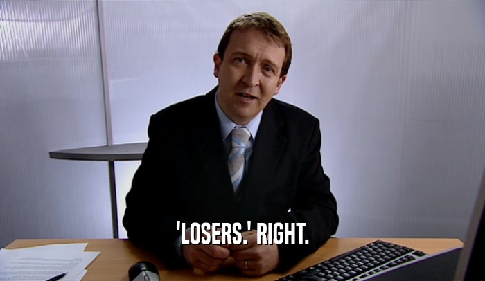 'LOSERS.' RIGHT.  