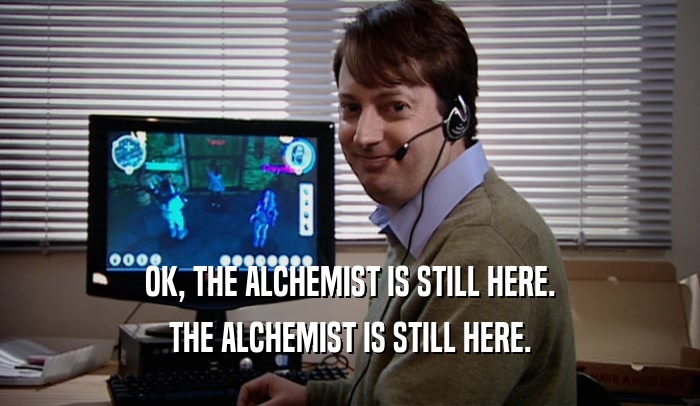 OK, THE ALCHEMIST IS STILL HERE. THE ALCHEMIST IS STILL HERE. 
