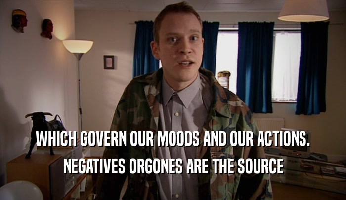 WHICH GOVERN OUR MOODS AND OUR ACTIONS. NEGATIVES ORGONES ARE THE SOURCE 