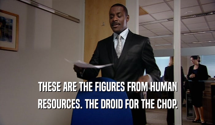THESE ARE THE FIGURES FROM HUMAN RESOURCES. THE DROID FOR THE CHOP. 