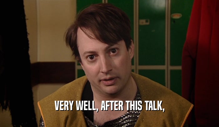 VERY WELL, AFTER THIS TALK,  