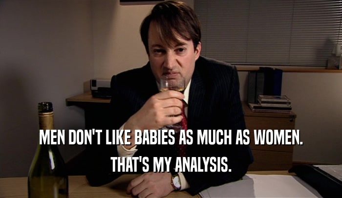 MEN DON'T LIKE BABIES AS MUCH AS WOMEN. THAT'S MY ANALYSIS. 