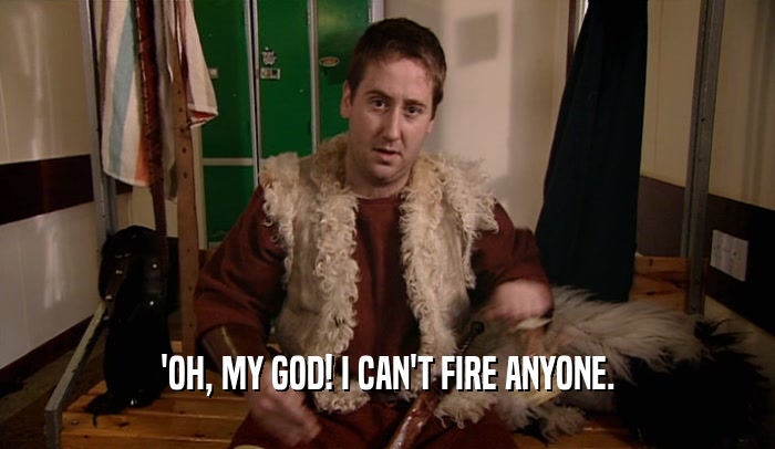 'OH, MY GOD! I CAN'T FIRE ANYONE.  