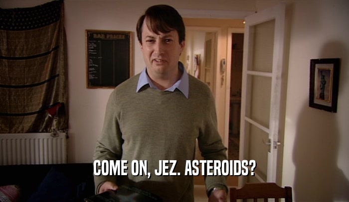 COME ON, JEZ. ASTEROIDS?  