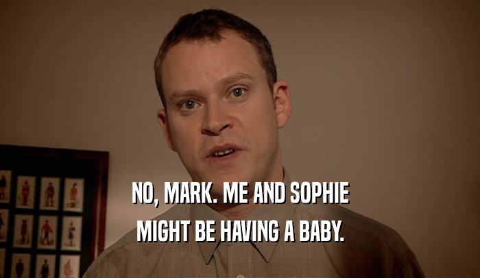 NO, MARK. ME AND SOPHIE
 MIGHT BE HAVING A BABY.
 