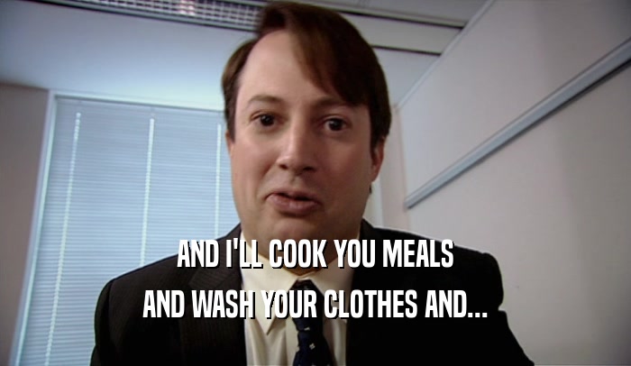 AND I'LL COOK YOU MEALS AND WASH YOUR CLOTHES AND... 