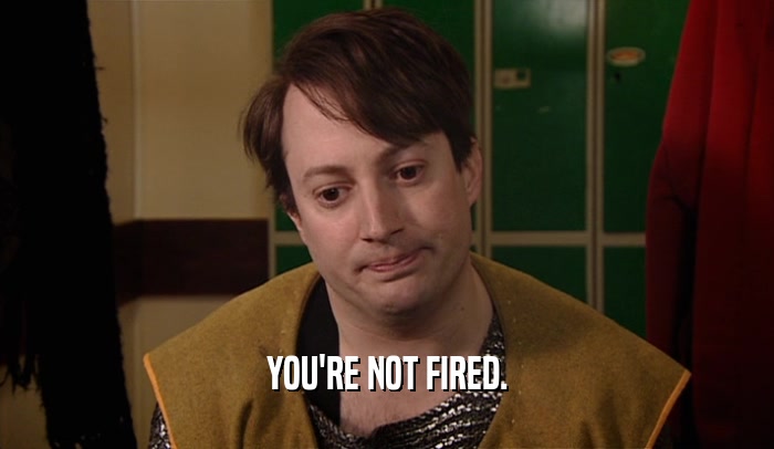 YOU'RE NOT FIRED.  