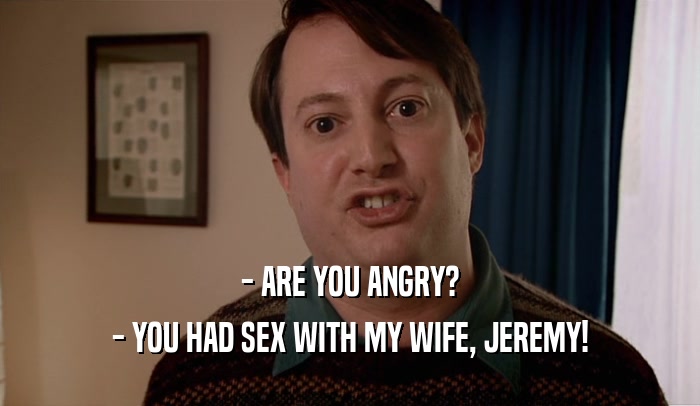 - ARE YOU ANGRY? - YOU HAD SEX WITH MY WIFE, JEREMY! 