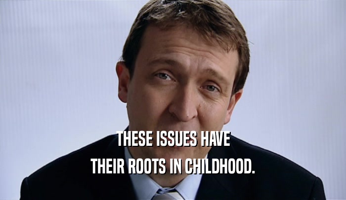 THESE ISSUES HAVE THEIR ROOTS IN CHILDHOOD. 