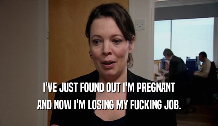 I'VE JUST FOUND OUT I'M PREGNANT AND NOW I'M LOSING MY FUCKING JOB. 