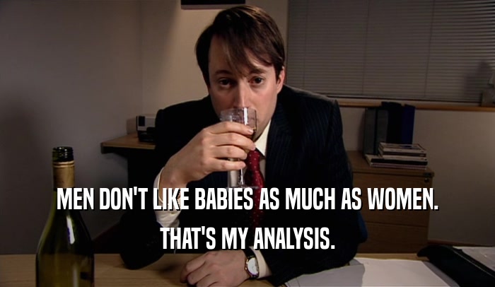 MEN DON'T LIKE BABIES AS MUCH AS WOMEN. THAT'S MY ANALYSIS. 