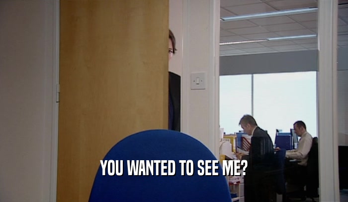 YOU WANTED TO SEE ME?  