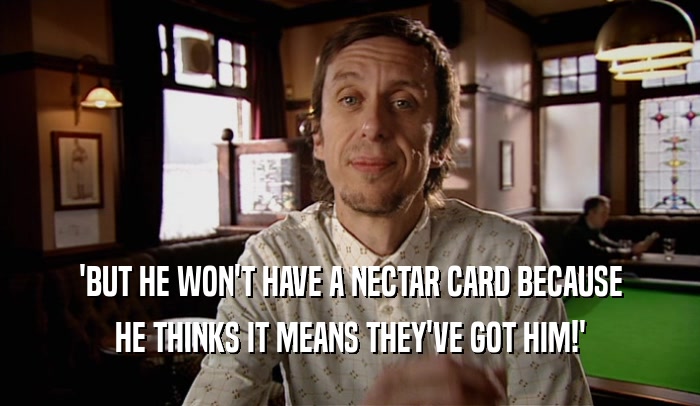 'BUT HE WON'T HAVE A NECTAR CARD BECAUSE HE THINKS IT MEANS THEY'VE GOT HIM!' 