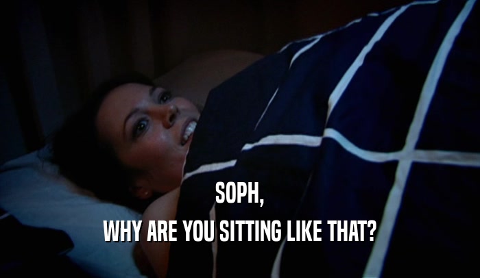 SOPH, WHY ARE YOU SITTING LIKE THAT? 