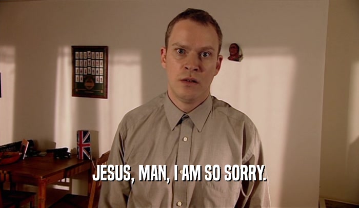 JESUS, MAN, I AM SO SORRY.  