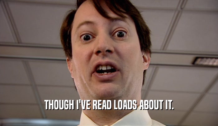 THOUGH I'VE READ LOADS ABOUT IT.  