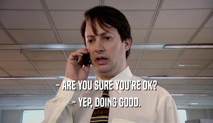 - ARE YOU SURE YOU'RE OK? - YEP, DOING GOOD. 