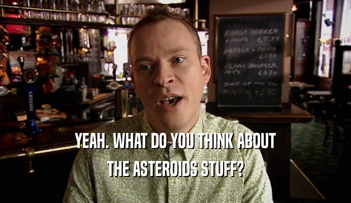 YEAH. WHAT DO YOU THINK ABOUT THE ASTEROIDS STUFF? 