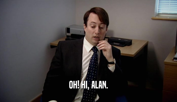 OH! HI, ALAN.  