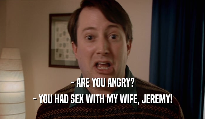 - ARE YOU ANGRY? - YOU HAD SEX WITH MY WIFE, JEREMY! 