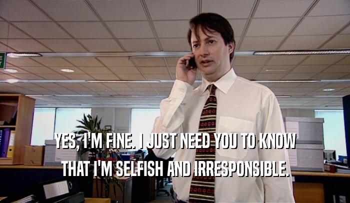 YES, I'M FINE. I JUST NEED YOU TO KNOW THAT I'M SELFISH AND IRRESPONSIBLE. 
