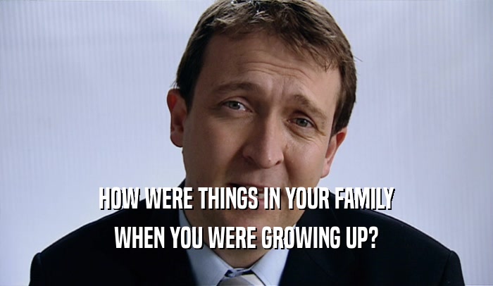 HOW WERE THINGS IN YOUR FAMILY WHEN YOU WERE GROWING UP? 