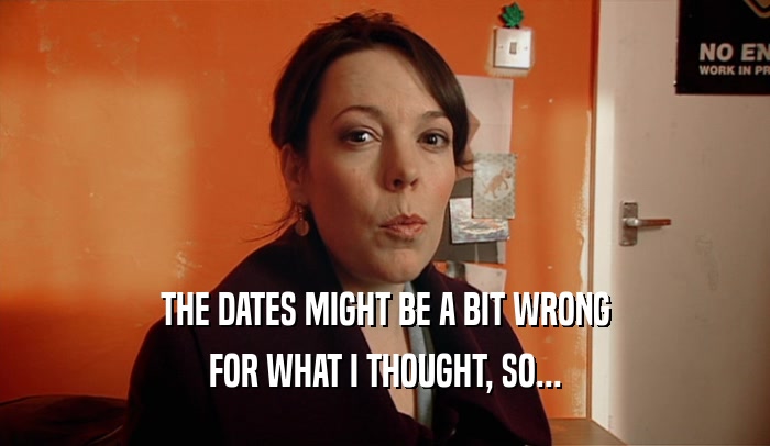 THE DATES MIGHT BE A BIT WRONG FOR WHAT I THOUGHT, SO... 