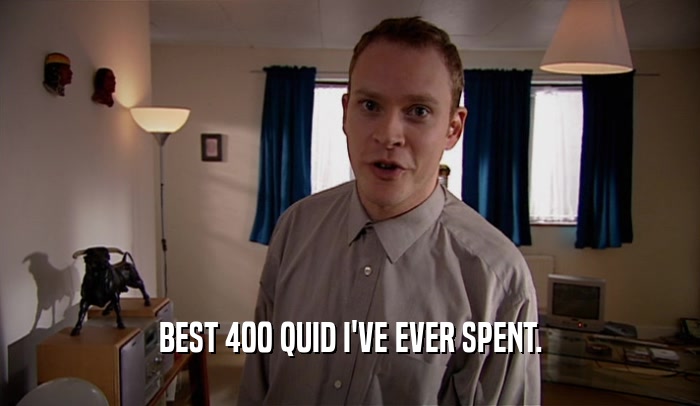 BEST 400 QUID I'VE EVER SPENT.  