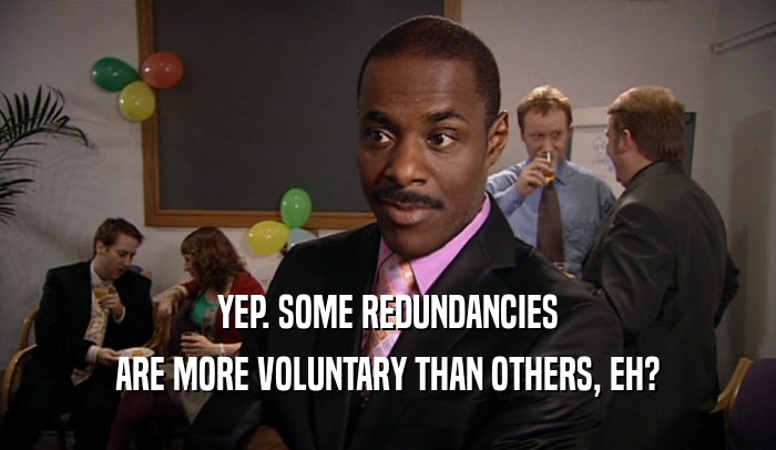 YEP. SOME REDUNDANCIES ARE MORE VOLUNTARY THAN OTHERS, EH? 