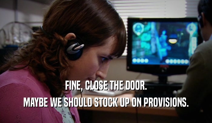 FINE, CLOSE THE DOOR. MAYBE WE SHOULD STOCK UP ON PROVISIONS. 