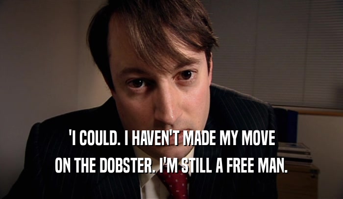 'I COULD. I HAVEN'T MADE MY MOVE ON THE DOBSTER. I'M STILL A FREE MAN. 