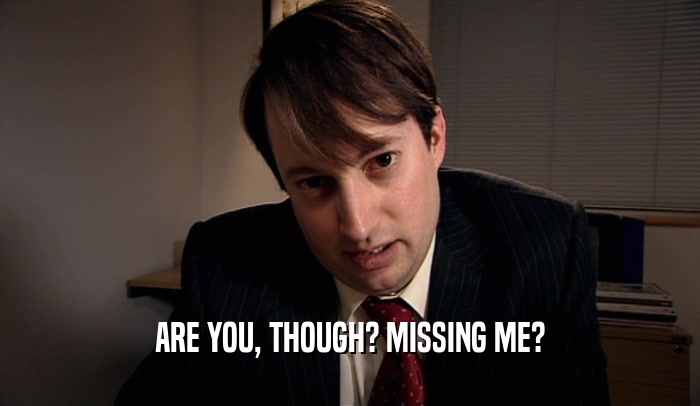 ARE YOU, THOUGH? MISSING ME?  