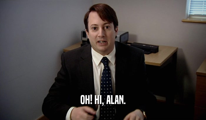 OH! HI, ALAN.  