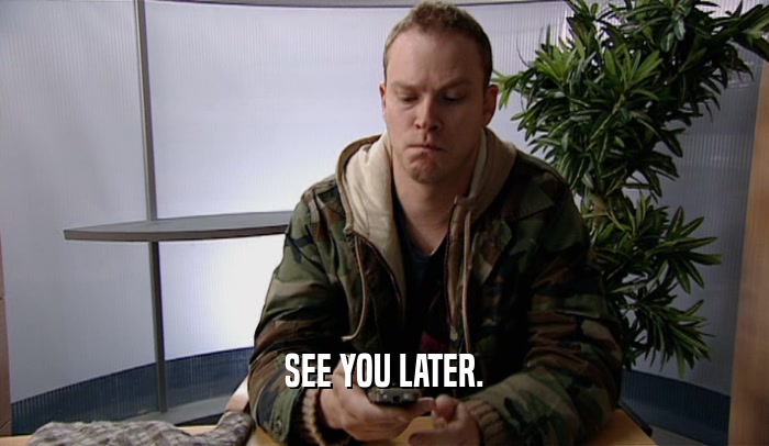 SEE YOU LATER.  